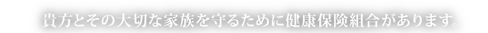 貴方とその大切な家族を守るために健康保険組合があります。