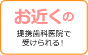 お近くの提携歯科医院で受けられる！