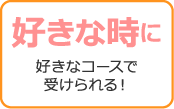 好きな時に好きなコースで受けられる！