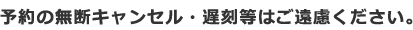 予約の無断キャンセル・遅刻等はご遠慮ください。