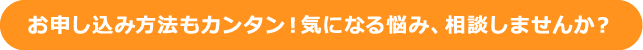 お申し込み方法もカンタン！気になる悩み、相談しませんか？